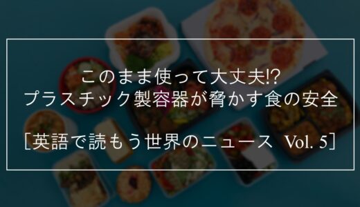 このまま使って大丈夫!?プラスチック製容器が脅かす食の安全【英語で読もう世界のニュースVol.5】